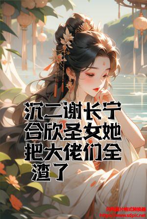 沈二谢长宁合欢圣女她把大佬们全渣了