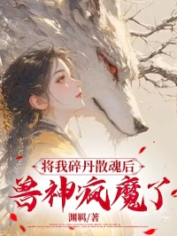 将我碎丹散魂后，兽神疯魔了全文免费试读